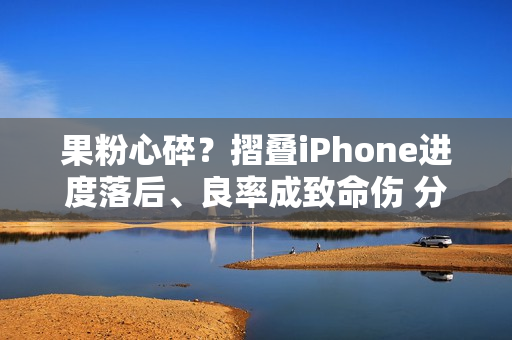 果粉心碎？摺叠iPhone进度落后、良率成致命伤 分析师曝「这时」入手才算稳