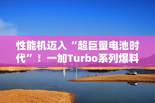 性能机迈入“超巨量电池时代”！一加Turbo系列爆料：电池比8300mAh还大