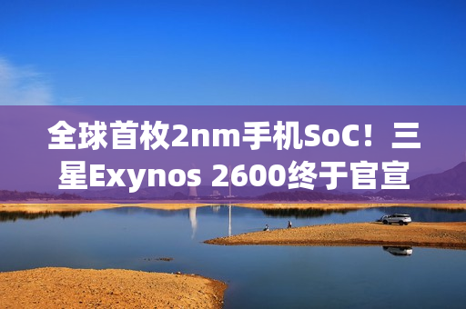 全球首枚2nm手机SoC！三星Exynos 2600终于官宣量产