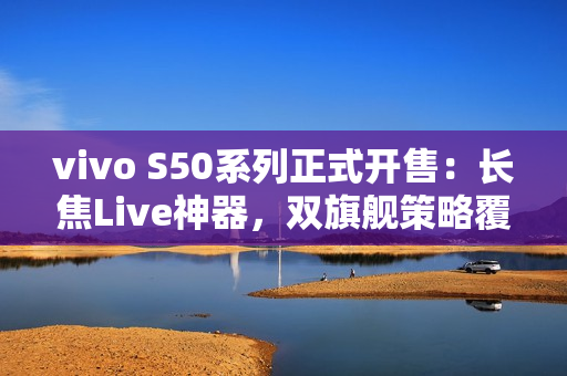 vivo S50系列正式开售：长焦Live神器，双旗舰策略覆盖不同需求