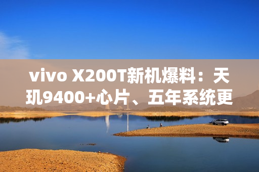 vivo X200T新机爆料：天玑9400+心片、五年系统更新