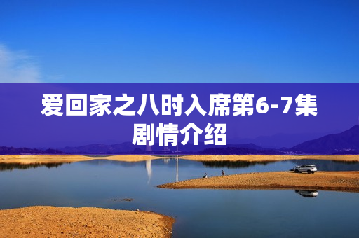 爱回家之八时入席第6-7集剧情介绍