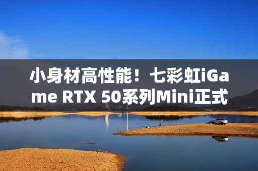 小身材高性能！七彩虹iGame RTX 50系列Mini正式开售