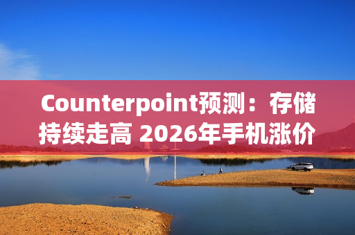 Counterpoint预测：存储持续走高 2026年手机涨价或成必然