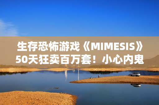 生存恐怖游戏《MIMESIS》50天狂卖百万套！小心内鬼就在你身边