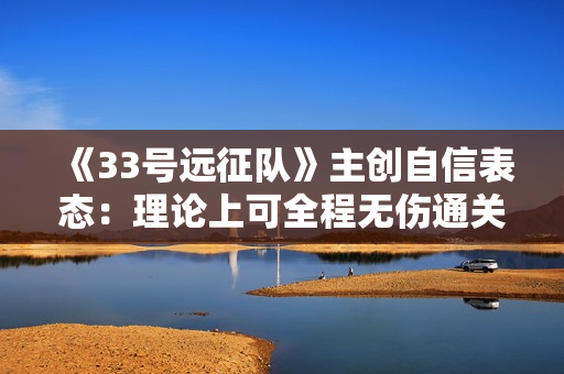 《33号远征队》主创自信表态：理论上可全程无伤通关