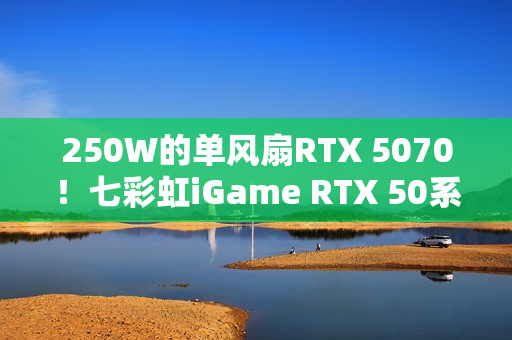 250W的单风扇RTX 5070！七彩虹iGame RTX 50系列Mini正式开售：3499元起