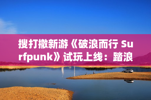 搜打撤新游《破浪而行 Surfpunk》试玩上线：踏浪夺宝，在海啸来临前狂揽战利品！