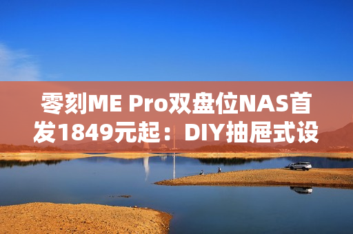 零刻ME Pro双盘位NAS首发1849元起：DIY抽屉式设计 可升级主板