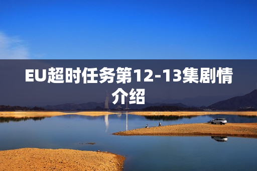 EU超时任务第12-13集剧情介绍