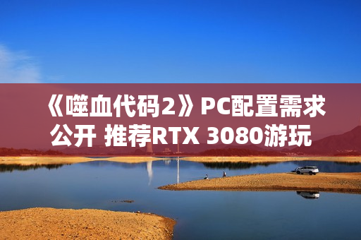 《噬血代码2》PC配置需求公开 推荐RTX 3080游玩