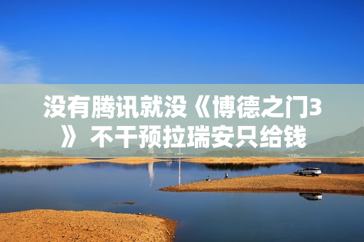 没有腾讯就没《博德之门3》 不干预拉瑞安只给钱