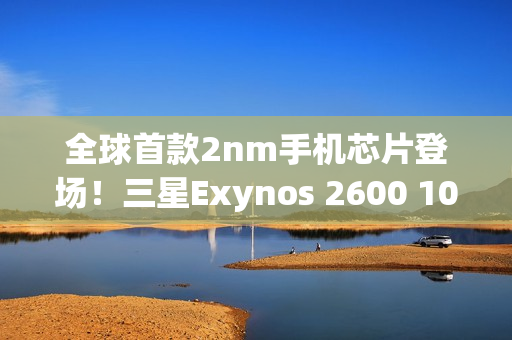 全球首款2nm手机芯片登场！三星Exynos 2600 10核3.9GHz性能刷新纪录