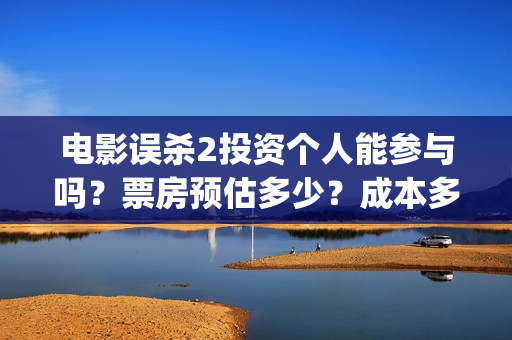 电影误杀2投资个人能参与吗？票房预估多少？成本多少？(误杀2电影百度百科)