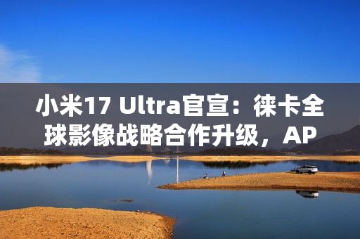 小米17 Ultra官宣：徕卡全球影像战略合作升级，APO长焦首次登场