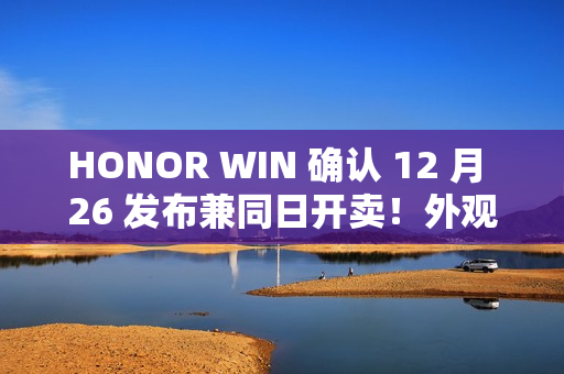 HONOR WIN 确认 12 月 26 发布兼同日开卖！外观/配色/硬件参数曝光、10,000mAh 电池大过平板