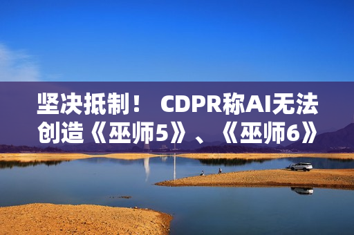 坚决抵制！ CDPR称AI无法创造《巫师5》、《巫师6》