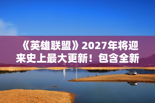 《英雄联盟》2027年将迎来史上最大更新！包含全新客户端与玩法
