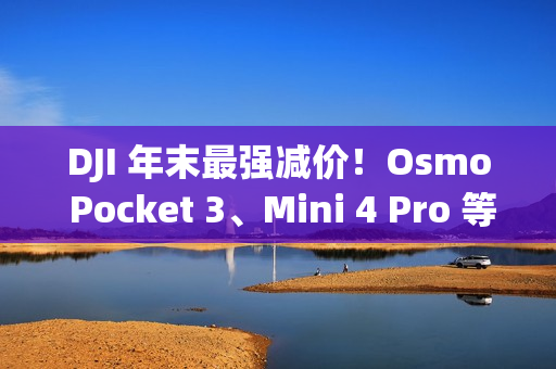 DJI 年末最强减价！Osmo Pocket 3、Mini 4 Pro 等全线产品圣诞限时优惠中