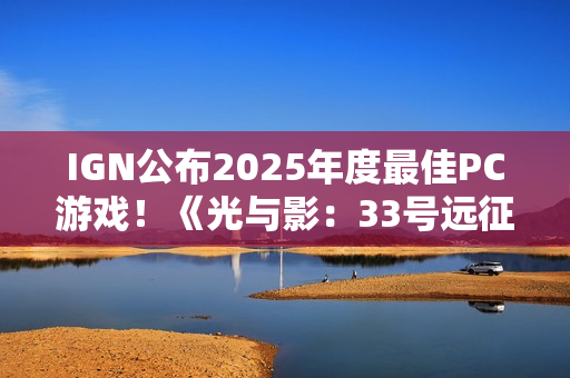 IGN公布2025年度最佳PC游戏！《光与影：33号远征队》摘得桂冠
