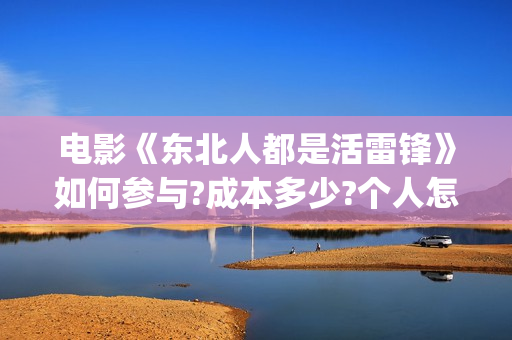 电影《东北人都是活雷锋》如何参与?成本多少?个人怎么投资?(东北人dj)