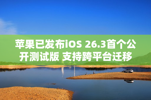 苹果已发布iOS 26.3首个公开测试版 支持跨平台迁移
