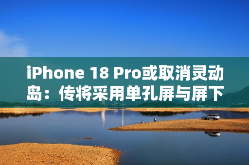 iPhone 18 Pro或取消灵动岛：传将采用单孔屏与屏下Face ID方案