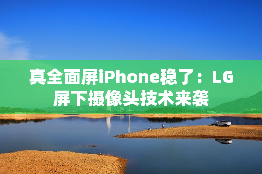 真全面屏iPhone稳了：LG屏下摄像头技术来袭