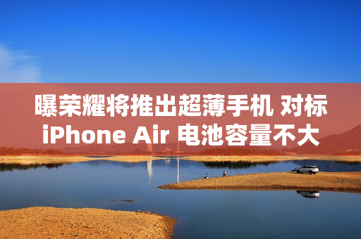 曝荣耀将推出超薄手机 对标iPhone Air 电池容量不大