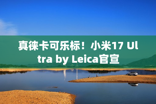真徕卡可乐标！小米17 Ultra by Leica官宣