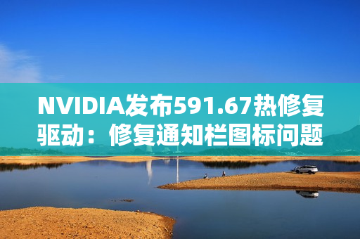 NVIDIA发布591.67热修复驱动：修复通知栏图标问题
