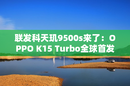 联发科天玑9500s来了：OPPO K15 Turbo全球首发