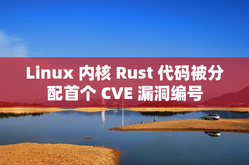 Linux 内核 Rust 代码被分配首个 CVE 漏洞编号