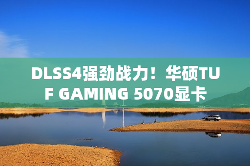 DLSS4强劲战力！华硕TUF GAMING 5070显卡