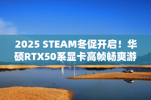 2025 STEAM冬促开启！华硕RTX50系显卡高帧畅爽游戏