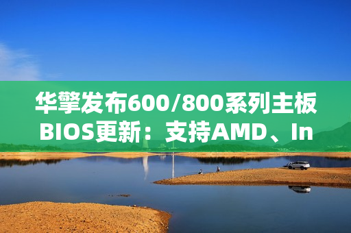 华擎发布600/800系列主板BIOS更新：支持AMD、Intel下代CPU