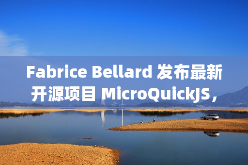 Fabrice Bellard 发布最新开源项目 MicroQuickJS，面向嵌入式系统的 JavaScript 引擎