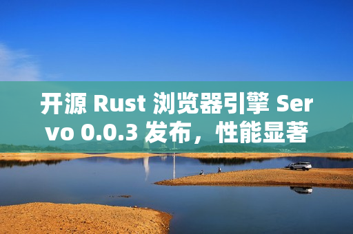 开源 Rust 浏览器引擎 Servo 0.0.3 发布，性能显著提升