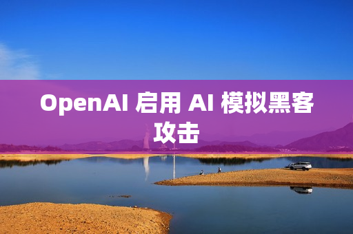 OpenAI 启用 AI 模拟黑客攻击