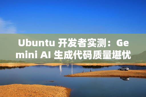 Ubuntu 开发者实测：Gemini AI 生成代码质量堪忧