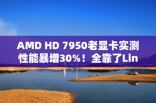 AMD HD 7950老显卡实测性能暴增30%！全靠了Linux 6.19
