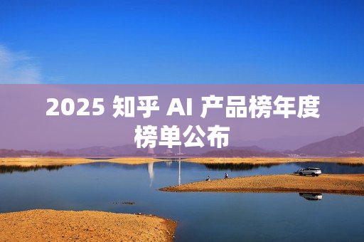 2025 知乎 AI 产品榜年度榜单公布