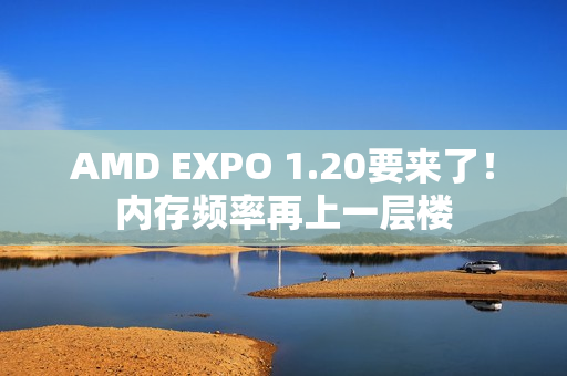 AMD EXPO 1.20要来了！内存频率再上一层楼