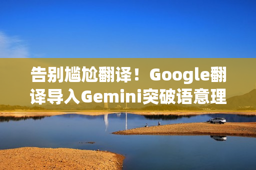 告别尴尬翻译！Google翻译导入Gemini突破语意理解障碍 终于搞懂俚语和方言