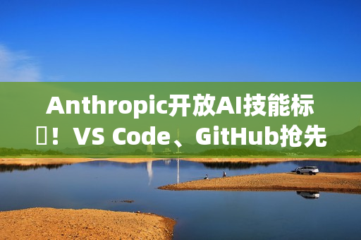 Anthropic开放AI技能标準！VS Code、GitHub抢先上线
