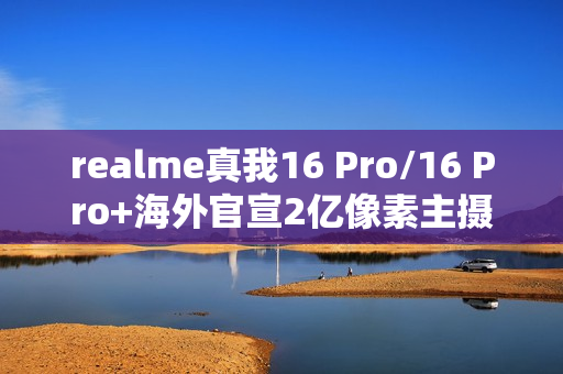 realme真我16 Pro/16 Pro+海外官宣2亿像素主摄 1月6日发布