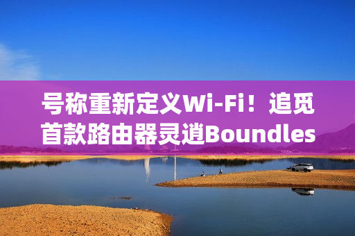 号称重新定义Wi-Fi！追觅首款路由器灵逍Boundless明天发布：3600Mbps速率