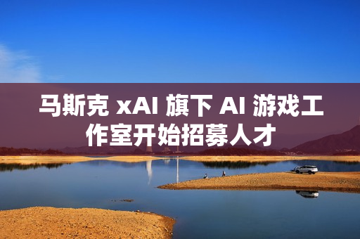 马斯克 xAI 旗下 AI 游戏工作室开始招募人才