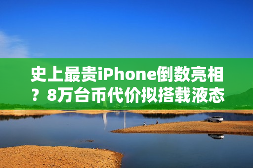 史上最贵iPhone倒数亮相？8万台币代价拟搭载液态金属铰链挑战零摺痕