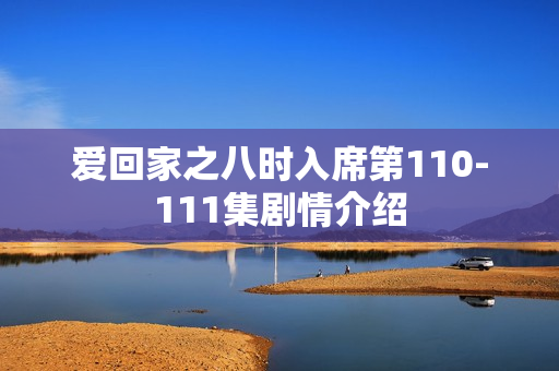 爱回家之八时入席第110-111集剧情介绍